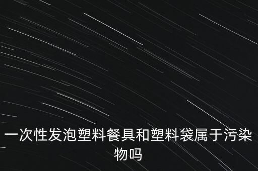 一次性發(fā)泡塑料餐具和塑料袋屬于污染物嗎