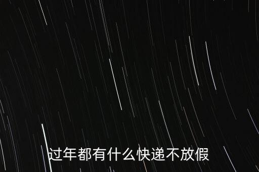 什么快遞過(guò)年不放假，過(guò)年都有什么快遞不放假