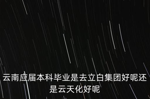 云南應屆本科畢業(yè)是去立白集團好呢還是云天化好呢