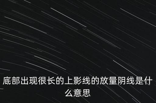 底部出現(xiàn)很長(zhǎng)的上影線的放量陰線是什么意思
