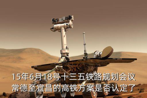 十三五鐵路規(guī)劃什么時(shí)候出，15年6月18號(hào)十三五鐵路規(guī)劃會(huì)議常德至宜昌的高鐵方案是否認(rèn)定了