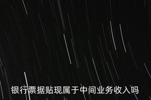 銀行票據(jù)貼現(xiàn)屬于中間業(yè)務(wù)收入嗎