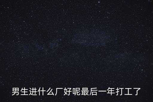 男34歲進(jìn)什么廠打工好，青年在什么廠上班好