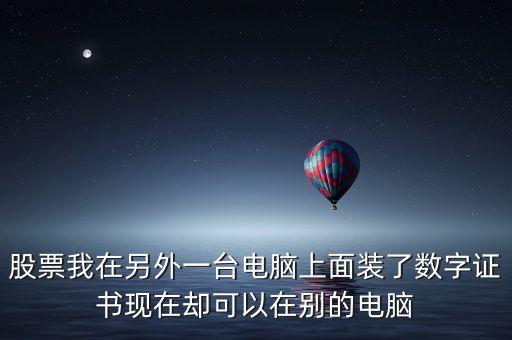 股票我在另外一臺(tái)電腦上面裝了數(shù)字證書(shū)現(xiàn)在卻可以在別的電腦
