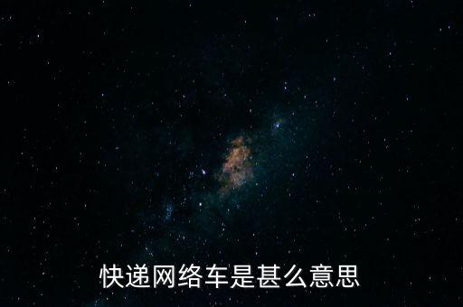 快遞網(wǎng)絡(luò)車是什么，明天去開快遞網(wǎng)絡(luò)車想問(wèn)一下這個(gè)車的作用是什么是不是把我們送