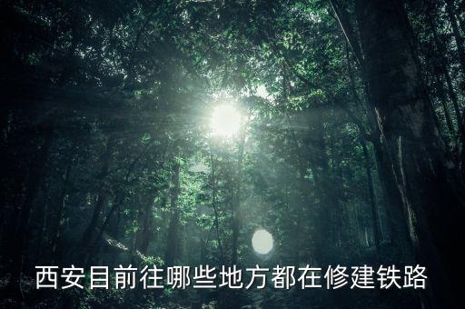 鐵路修建在什么位置，西安目前往哪些地方都在修建鐵路