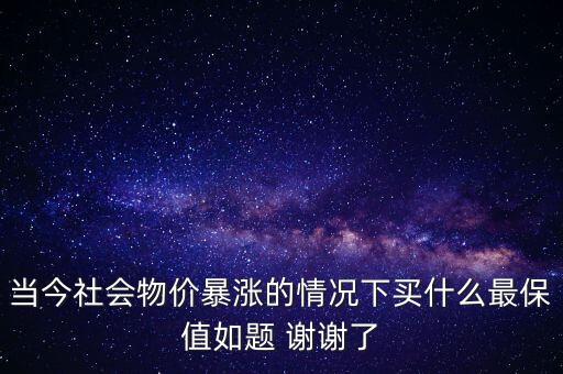 當(dāng)今社會(huì)物價(jià)暴漲的情況下買什么最保值如題 謝謝了