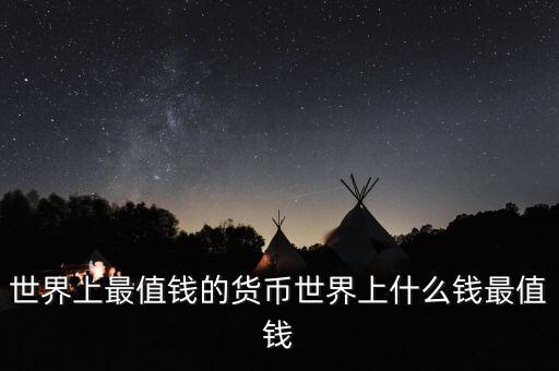 世界什么幣最值錢，世界上最值錢的貨幣有哪些