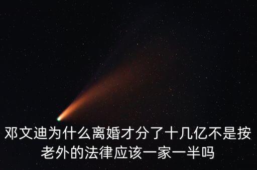 鄧文迪為什么離婚才分了十幾億不是按老外的法律應(yīng)該一家一半嗎