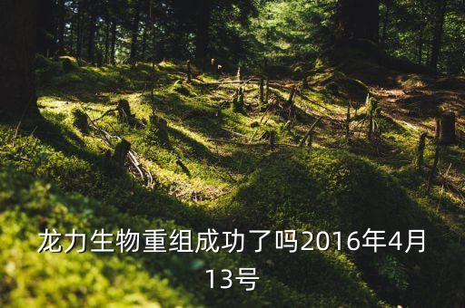 龍力生物重組成功了嗎2016年4月13號(hào)