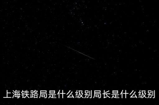 上海鐵路局是什么級別局長是什么級別