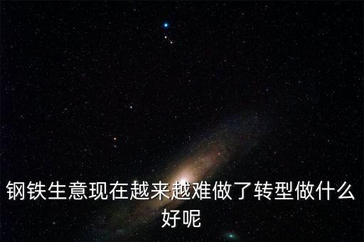 鋼鐵生意現(xiàn)在越來(lái)越難做了轉(zhuǎn)型做什么好呢