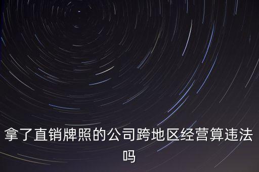 拿了直銷牌照的公司跨地區(qū)經(jīng)營算違法嗎