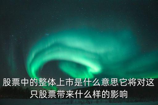 股票中的整體上市是什么意思它將對(duì)這只股票帶來什么樣的影響