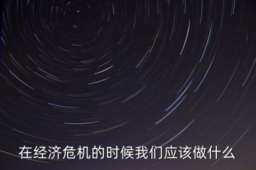 經(jīng)濟(jì)下行時該做什么，經(jīng)濟(jì)下行時期作為銀行職工應(yīng)該怎樣去做
