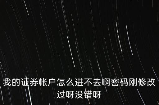 我的證券帳戶(hù)怎么進(jìn)不去啊密碼剛修改過(guò)呀?jīng)]錯(cuò)呀