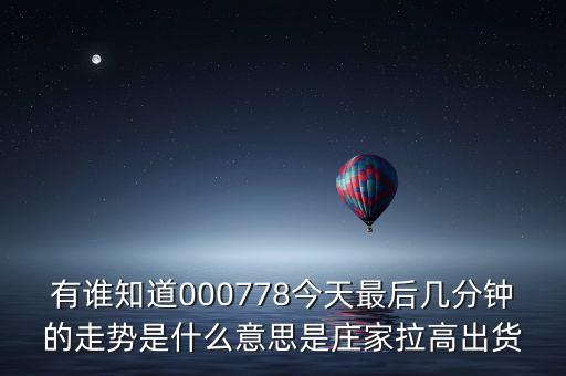 莊家最后幾分鐘拉高是什么意思，有誰知道000778今天最后幾分鐘的走勢是什么意思是莊家拉高出貨