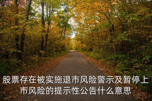 股票公告有退市是什么意思，股票存在被實(shí)施退市風(fēng)險(xiǎn)警示及暫停上市風(fēng)險(xiǎn)的提示性公告什么意思