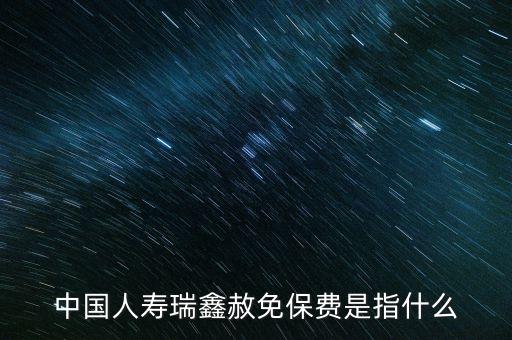 中國(guó)人壽瑞鑫赦免保費(fèi)是指什么