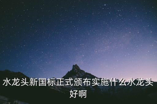 水龍頭新國標(biāo)正式頒布實(shí)施什么水龍頭好啊