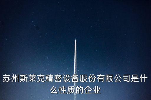 蘇州斯萊克精密設(shè)備股份有限公司是什么性質(zhì)的企業(yè)