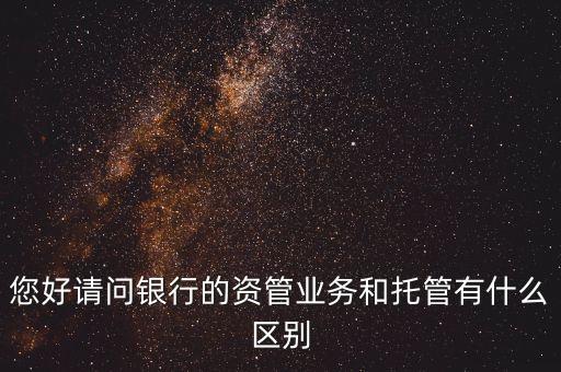您好請(qǐng)問銀行的資管業(yè)務(wù)和托管有什么區(qū)別
