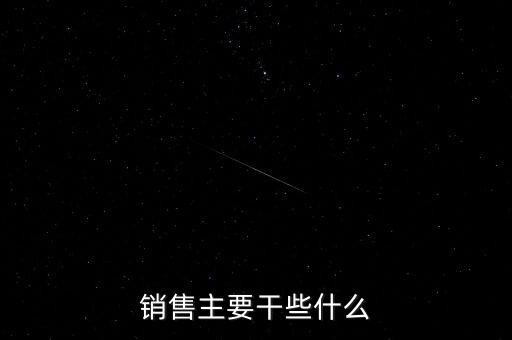 中晉銷(xiāo)售主要做什么，銷(xiāo)售主要干些什么