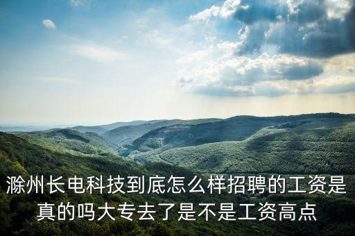 滁州長(zhǎng)電科技到底怎么樣招聘的工資是真的嗎大專去了是不是工資高點(diǎn)