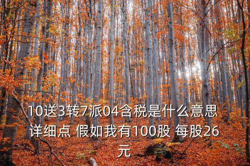 10送3轉(zhuǎn)7派04含稅是什么意思 詳細(xì)點(diǎn) 假如我有100股 每股26元
