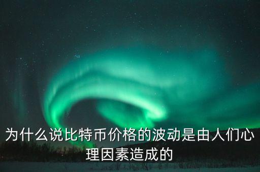 人們?yōu)槭裁闯幢忍貛?，為什么說比特幣價(jià)格的波動(dòng)是由人們心理因素造成的