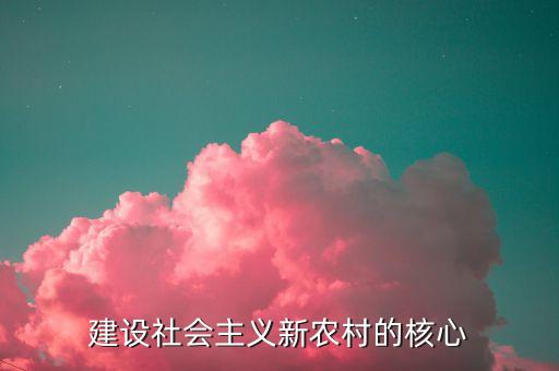 改變鄉(xiāng)村核心是什么，建設(shè)社會主義新農(nóng)村的核心