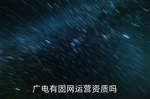 廣電有固網(wǎng)運(yùn)營資質(zhì)嗎