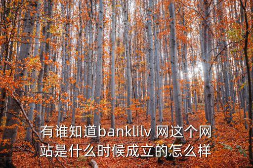 有誰知道banklilv 網(wǎng)這個(gè)網(wǎng)站是什么時(shí)候成立的怎么樣