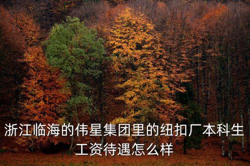 浙江臨海的偉星集團里的紐扣廠本科生工資待遇怎么樣
