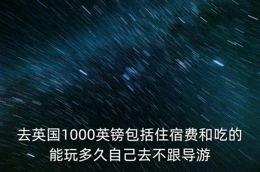 去英國(guó)1000英鎊包括住宿費(fèi)和吃的能玩多久自己去不跟導(dǎo)游
