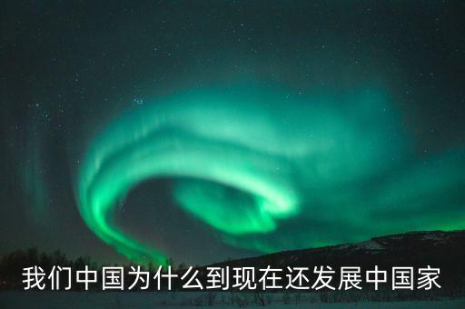 為什么中國(guó)仍是發(fā)展中國(guó)家，我們中國(guó)為什么到現(xiàn)在還發(fā)展中國(guó)家