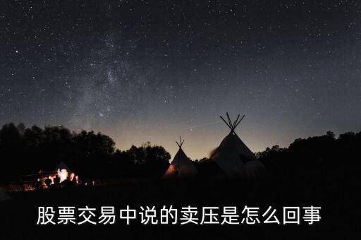 股票中賣壓重是什么意思，股票交易中說的賣壓是怎么回事