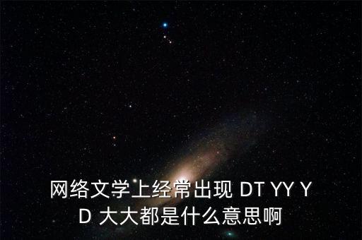 網(wǎng)絡(luò)文學(xué)上經(jīng)常出現(xiàn) DT YY YD 大大都是什么意思啊