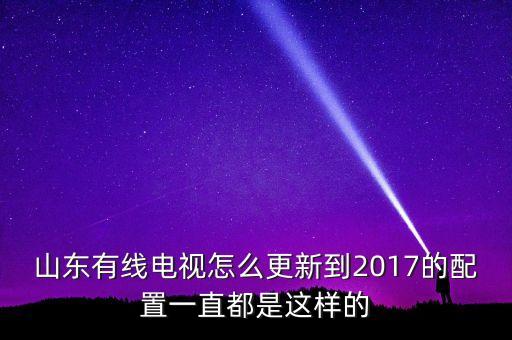 山東有線電視怎么更新到2017的配置一直都是這樣的
