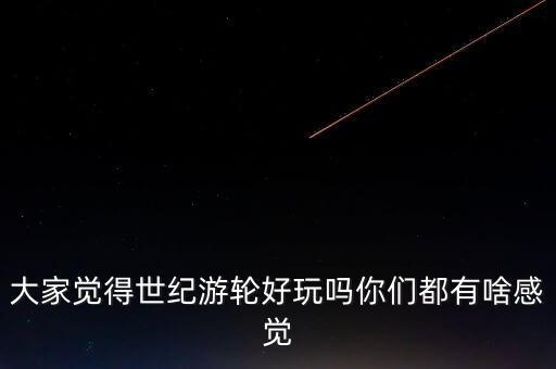 大家覺得世紀(jì)游輪好玩嗎你們都有啥感覺