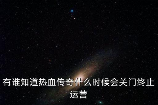 有誰(shuí)知道熱血傳奇什么時(shí)候會(huì)關(guān)門終止運(yùn)營(yíng)