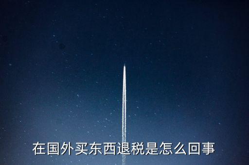 在國外買東西退稅是怎么回事