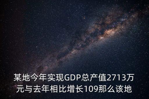 某地今年實現(xiàn)GDP總產(chǎn)值2713萬元與去年相比增長109那么該地