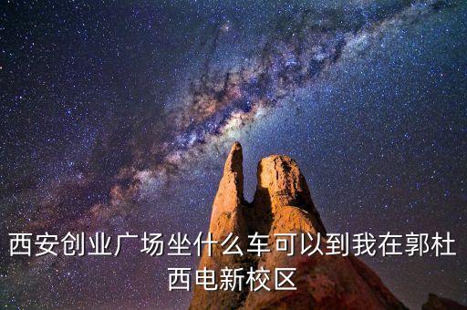 西安創(chuàng)業(yè)廣場坐什么車可以到我在郭杜西電新校區(qū)
