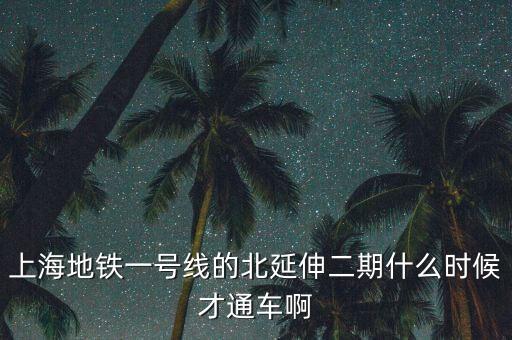 上海地鐵一號線的北延伸二期什么時(shí)候才通車啊