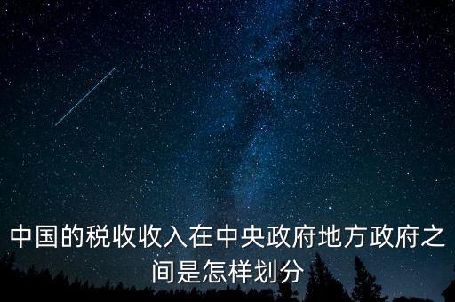 中國的稅收收入在中央政府地方政府之間是怎樣劃分