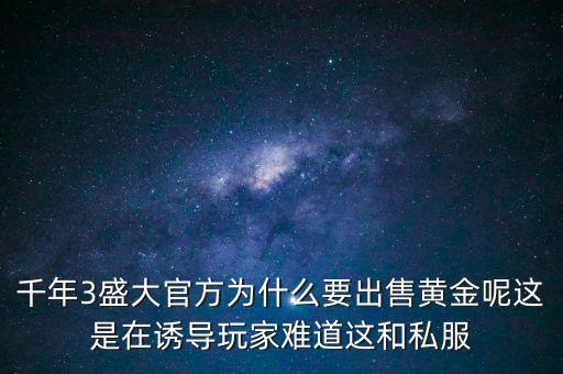 千年3盛大官方為什么要出售黃金呢這是在誘導(dǎo)玩家難道這和私服