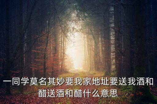 一同學莫名其妙要我家地址要送我酒和醋送酒和醋什么意思