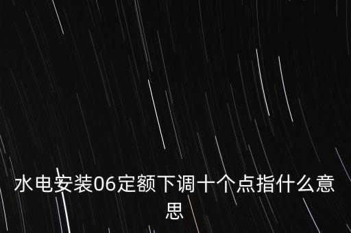 水電安裝06定額下調(diào)十個(gè)點(diǎn)指什么意思