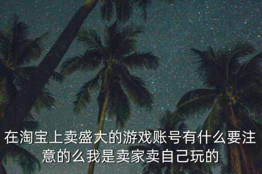 在淘寶上賣盛大的游戲賬號有什么要注意的么我是賣家賣自己玩的